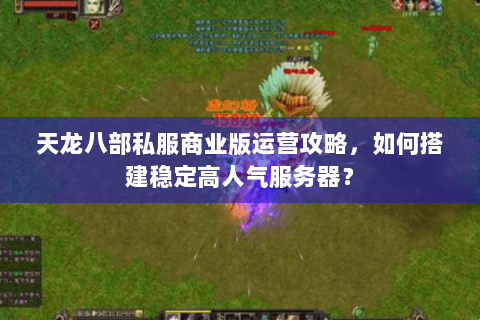 天龙八部私服商业版运营攻略，如何搭建稳定高人气服务器？