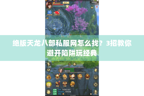 绝版天龙八部私服网怎么找?3招教你避开陷阱玩经典 绝版天龙八部私服网怎么找?3招教你避开陷阱玩经典