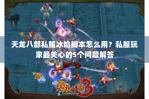 天龙八部私服冰焰脚本怎么用？私服玩家最关心的5个问题解答