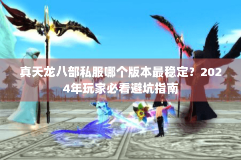 真天龙八部私服哪个版本最稳定?2024年玩家必看避坑指南 真天龙八部私服哪个版本最稳定?2024年玩家必看避坑指南