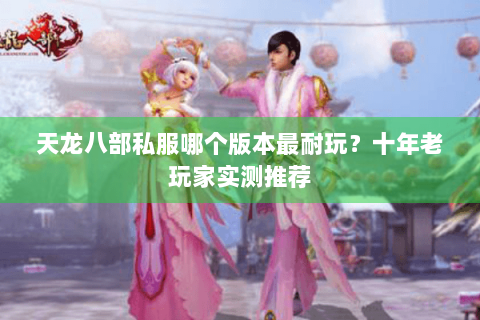 天龙八部私服哪个版本最耐玩?十年老玩家实测推荐 天龙八部私服哪个版本最耐玩?十年老玩家实测推荐