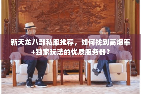 新天龙八部私服推荐,如何找到高爆率+独家玩法的优质服务器? 新天龙八部私服推荐,如何找到高爆率+独家玩法的优质服务器?