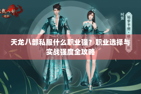 天龙八部私服什么职业强?职业选择与实战强度全攻略 天龙八部私服什么职业强?职业选择与实战强度全攻略