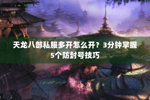 天龙八部私服多开怎么开?3分钟掌握5个防封号技巧 天龙八部私服多开怎么开?3分钟掌握5个防封号技巧