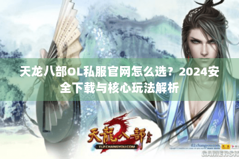 天龙八部OL私服官网怎么选？2024安全下载与核心玩法解析