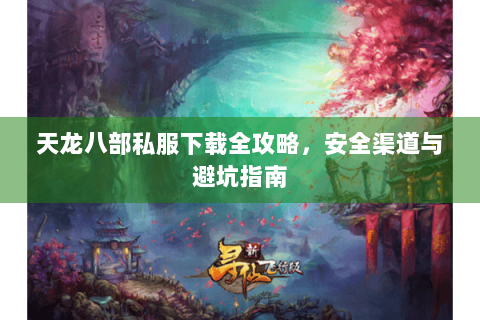 天龙八部私服下载全攻略,安全渠道与避坑指南 天龙八部私服下载全攻略,安全渠道与避坑指南
