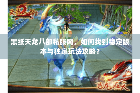 黑纸天龙八部私服网,如何找到稳定版本与独家玩法攻略? 黑纸天龙八部私服网,如何找到稳定版本与独家玩法攻略?