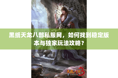 黑纸天龙八部私服网,如何找到稳定版本与独家玩法攻略? 黑纸天龙八部私服网,如何找到稳定版本与独家玩法攻略?