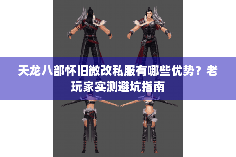 天龙八部怀旧微改私服有哪些优势?老玩家实测避坑指南 天龙八部怀旧微改私服有哪些优势?老玩家实测避坑指南