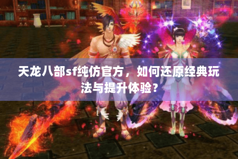 天龙八部sf纯仿官方,如何还原经典玩法与提升体验? 天龙八部sf纯仿官方,如何还原经典玩法与提升体验?