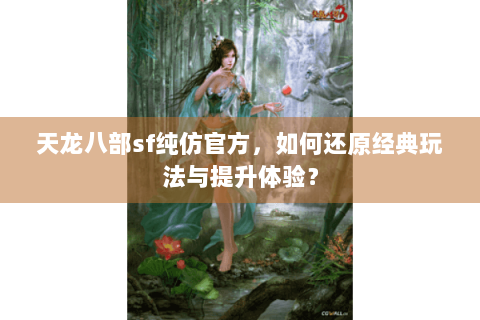 天龙八部sf纯仿官方,如何还原经典玩法与提升体验? 天龙八部sf纯仿官方,如何还原经典玩法与提升体验?