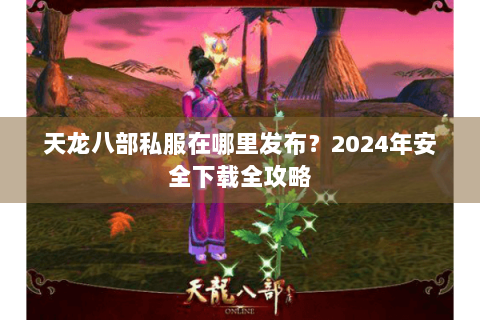 天龙八部私服在哪里发布？2024年安全下载全攻略