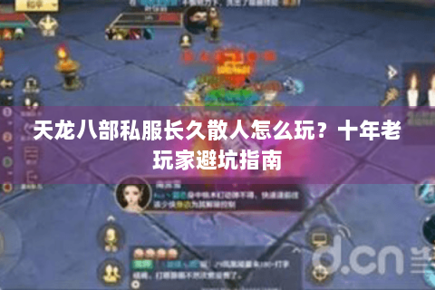 天龙八部私服长久散人怎么玩?十年老玩家避坑指南 天龙八部私服长久散人怎么玩?十年老玩家避坑指南