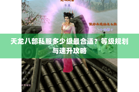 天龙八部私服多少级最合适?等级规划与速升攻略 天龙八部私服多少级最合适?等级规划与速升攻略