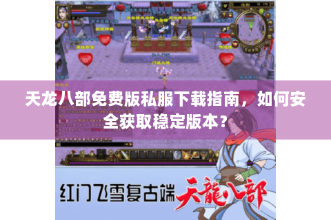 天龙八部免费版私服下载指南,如何安全获取稳定版本? 天龙八部免费版私服下载指南,如何安全获取稳定版本?