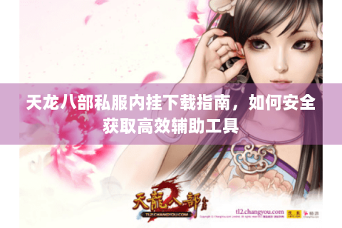 天龙八部私服内挂下载指南,如何安全获取高效辅助工具 天龙八部私服内挂下载指南,如何安全获取高效辅助工具