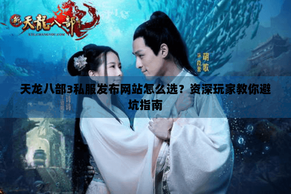 天龙八部3私服发布网站怎么选？资深玩家教你避坑指南