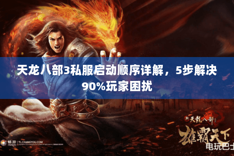 天龙八部3私服启动顺序详解,5步解决90%玩家困扰 天龙八部3私服启动顺序详解,5步解决90%玩家困扰