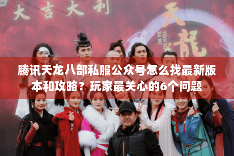 腾讯天龙八部私服公众号怎么找最新版本和攻略?玩家最关心的6个问题 腾讯天龙八部私服公众号怎么找最新版本和攻略?玩家最关心的6个问题