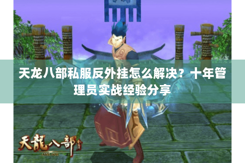 天龙八部私服反外挂怎么解决?十年管理员实战经验分享 天龙八部私服反外挂怎么解决?十年管理员实战经验分享