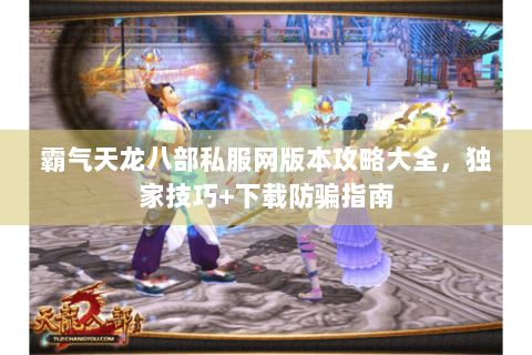 霸气天龙八部私服网版本攻略大全,独家技巧+下载防骗指南 霸气天龙八部私服网版本攻略大全,独家技巧+下载防骗指南