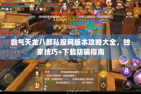 霸气天龙八部私服网版本攻略大全,独家技巧+下载防骗指南 霸气天龙八部私服网版本攻略大全,独家技巧+下载防骗指南