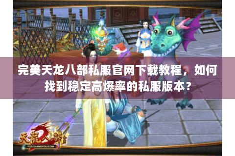 完美天龙八部私服官网下载教程,如何找到稳定高爆率的私服版本? 完美天龙八部私服官网下载教程,如何找到稳定高爆率的私服版本?