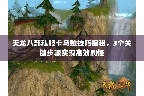 天龙八部私服卡马贼技巧揭秘，3个关键步骤实现高效刷怪