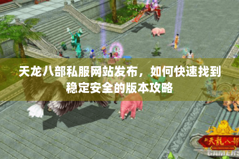 天龙八部私服网站发布,如何快速找到稳定安全的版本攻略 天龙八部私服网站发布,如何快速找到稳定安全的版本攻略
