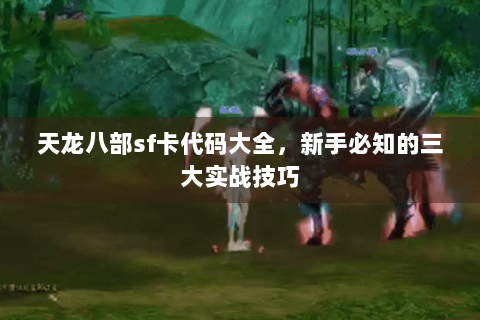 天龙八部sf卡代码大全,新手必知的三大实战技巧 天龙八部sf卡代码大全,新手必知的三大实战技巧