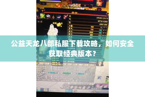 公益天龙八部私服下载攻略,如何安全获取经典版本? 公益天龙八部私服下载攻略,如何安全获取经典版本?