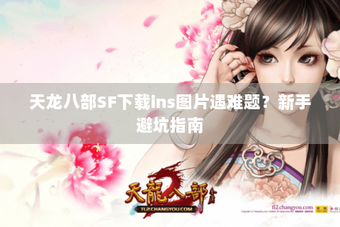 天龙八部SF下载ins图片遇难题？新手避坑指南