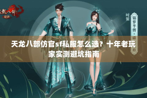 天龙八部仿官sf私服怎么选？十年老玩家实测避坑指南