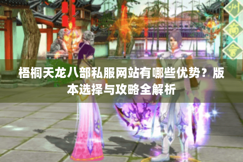 梧桐天龙八部私服网站有哪些优势?版本选择与攻略全解析 梧桐天龙八部私服网站有哪些优势?版本选择与攻略全解析