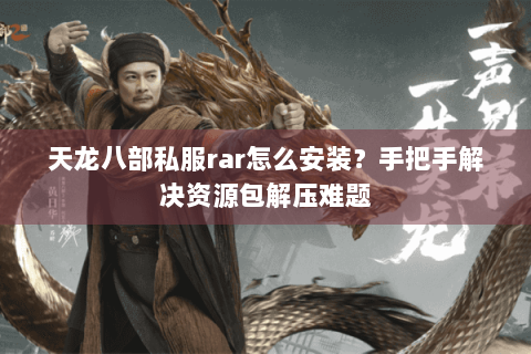 天龙八部私服rar怎么安装？手把手解决资源包解压难题