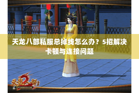 天龙八部私服总掉线怎么办？5招解决卡顿与连接问题