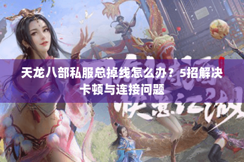 天龙八部私服总掉线怎么办？5招解决卡顿与连接问题