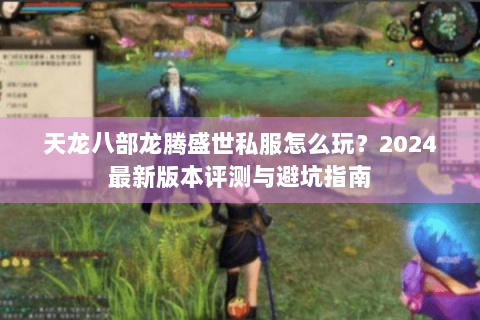天龙八部龙腾盛世私服怎么玩?2024最新版本评测与避坑指南 天龙八部龙腾盛世私服怎么玩?2024最新版本评测与避坑指南