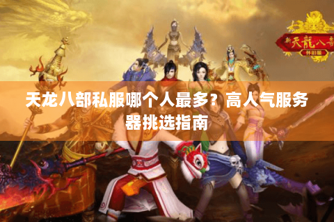 天龙八部私服哪个人最多?高人气服务器挑选指南 天龙八部私服哪个人最多?高人气服务器挑选指南