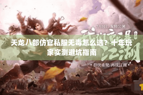 天龙八部仿官私服无毒怎么选?十年玩家实测避坑指南 天龙八部仿官私服无毒怎么选?十年玩家实测避坑指南