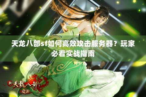 天龙八部sf如何高效攻击服务器?玩家必看实战指南 天龙八部sf如何高效攻击服务器?玩家必看实战指南