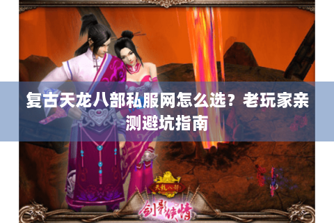 复古天龙八部私服网怎么选?老玩家亲测避坑指南 复古天龙八部私服网怎么选?老玩家亲测避坑指南