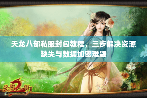 天龙八部私服封包教程，三步解决资源缺失与数据加密难题