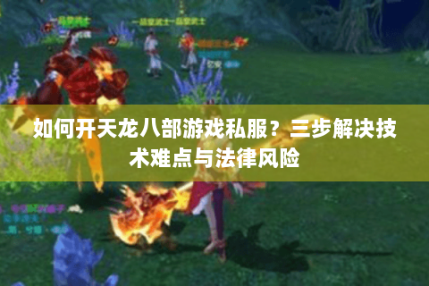 如何开天龙八部游戏私服?三步解决技术难点与法律风险 如何开天龙八部游戏私服?三步解决技术难点与法律风险