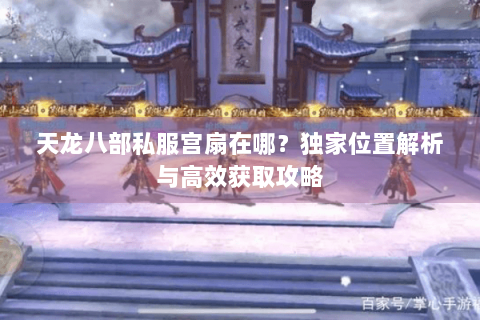 天龙八部私服宫扇在哪?独家位置解析与高效获取攻略 天龙八部私服宫扇在哪?独家位置解析与高效获取攻略