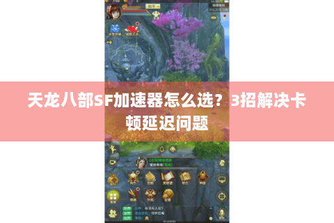 天龙八部SF加速器怎么选？3招解决卡顿延迟问题