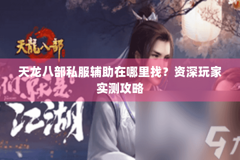 天龙八部私服辅助在哪里找?资深玩家实测攻略 天龙八部私服辅助在哪里找?资深玩家实测攻略