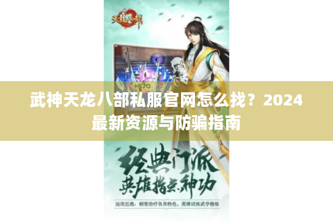 武神天龙八部私服官网怎么找?2024最新资源与防骗指南 武神天龙八部私服官网怎么找?2024最新资源与防骗指南