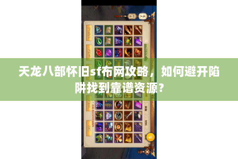天龙八部怀旧sf布网攻略，如何避开陷阱找到靠谱资源？