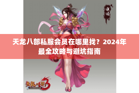 天龙八部私服会员在哪里找?2024年最全攻略与避坑指南 天龙八部私服会员在哪里找?2024年最全攻略与避坑指南